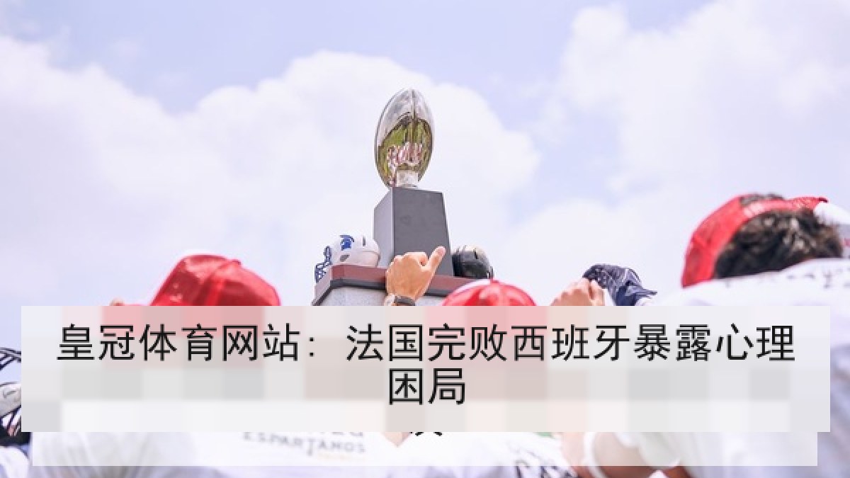 皇冠体育网站: 法国完败西班牙暴露心理困局