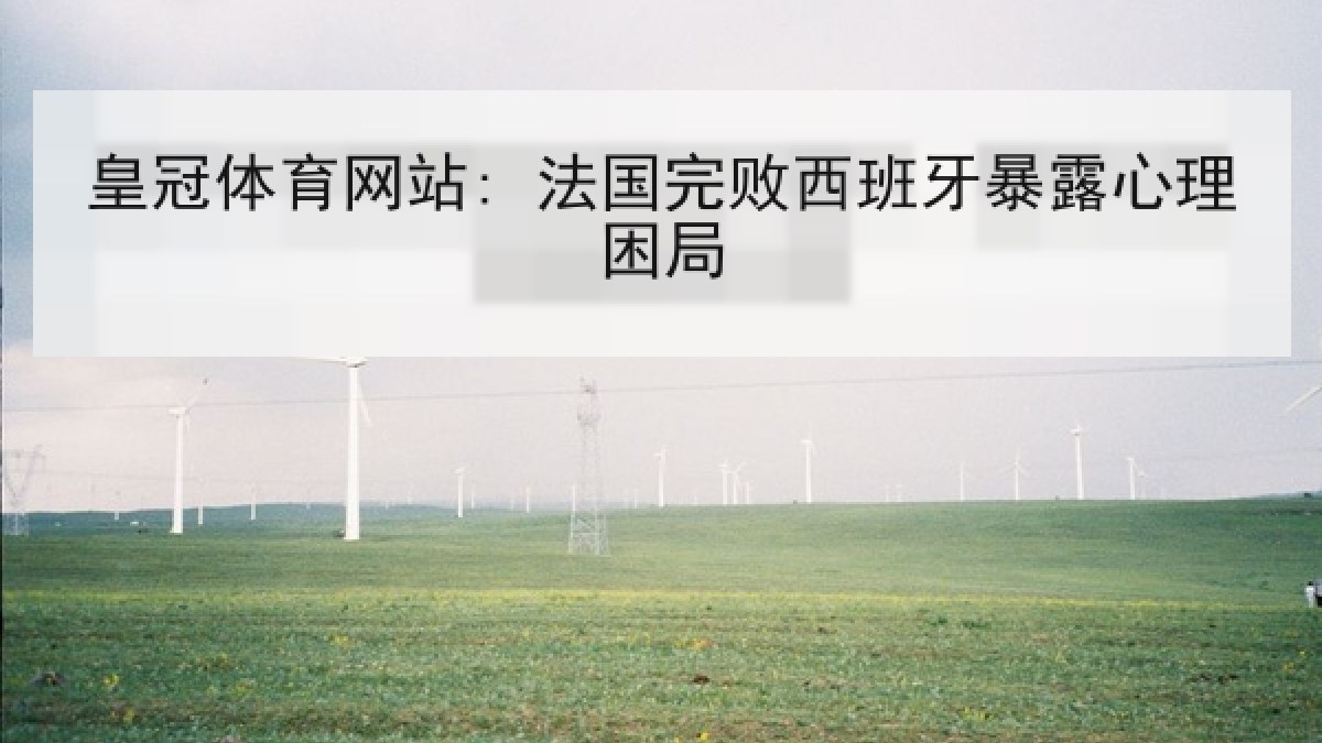 皇冠体育网站: 法国完败西班牙暴露心理困局